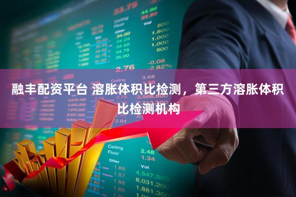 融丰配资平台 溶胀体积比检测，第三方溶胀体积比检测机构