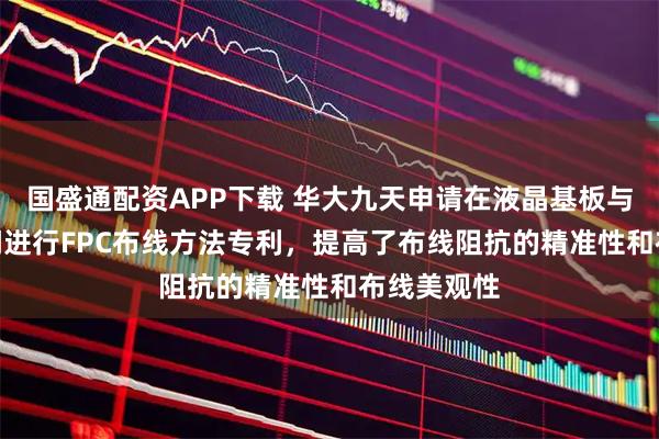 国盛通配资APP下载 华大九天申请在液晶基板与驱动IC之间进行FPC布线方法专利，提高了布线阻抗的精准性和布线美观性