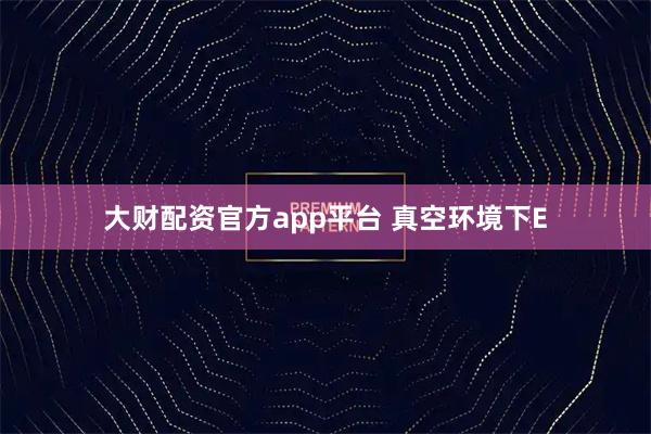 大财配资官方app平台 真空环境下E