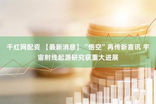 千红网配资 【最新消息】“悟空”再传新喜讯 宇宙射线起源研究获重大进展